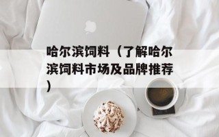 哈尔滨饲料（了解哈尔滨饲料市场及品牌推荐）