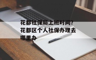 花都社保局上班时间？花都区个人社保办理去哪里办