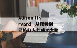 Allison Harvard：从模特到网络红人的成功之路
