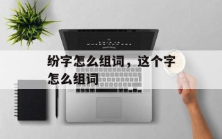 纷字怎么组词，这个字怎么组词
