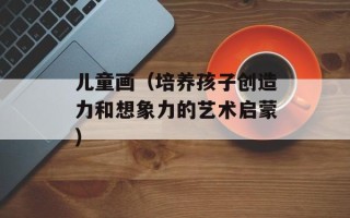 儿童画（培养孩子创造力和想象力的艺术启蒙）