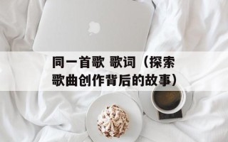 同一首歌 歌词（探索歌曲创作背后的故事）
