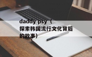 daddy psy（探索韩国流行文化背后的故事）