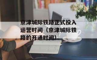 京津城际铁路正式投入运营时间（京津城际铁路的开通时间）