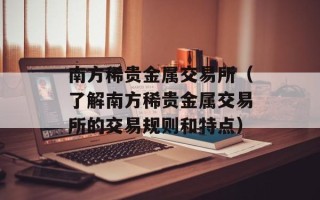 南方稀贵金属交易所（了解南方稀贵金属交易所的交易规则和特点）