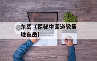 东岳（探秘中国道教圣地东岳）