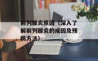 前列腺炎原因（深入了解前列腺炎的成因及预防方法）
