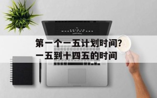 第一个一五计划时间？一五到十四五的时间