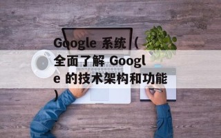Google 系统（全面了解 Google 的技术架构和功能）