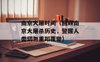 南京大屠时间（回顾南京大屠杀历史，警醒人类切勿重蹈覆辙）
