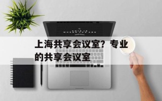 上海共享会议室？专业的共享会议室