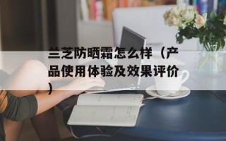 兰芝防晒霜怎么样（产品使用体验及效果评价）