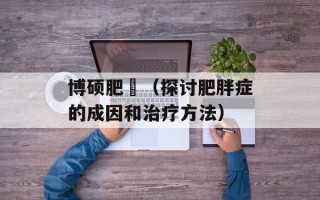 博硕肥腯（探讨肥胖症的成因和治疗方法）