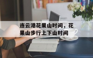 连云港花果山时间，花果山步行上下山时间
