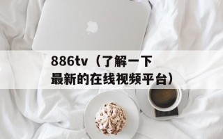 886tv（了解一下最新的在线视频平台）