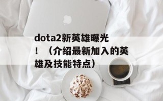 dota2新英雄曝光！（介绍最新加入的英雄及技能特点）