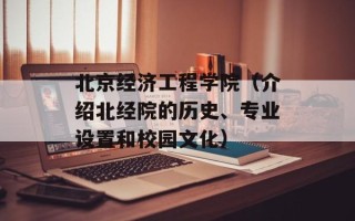 北京经济工程学院（介绍北经院的历史、专业设置和校园文化）
