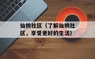 仙桃社区（了解仙桃社区，享受更好的生活）