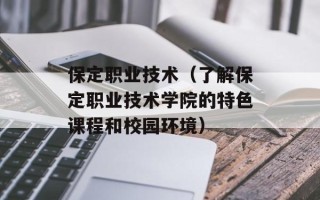 保定职业技术（了解保定职业技术学院的特色课程和校园环境）