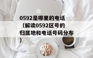 0592是哪里的电话（解读0592区号的归属地和电话号码分布）