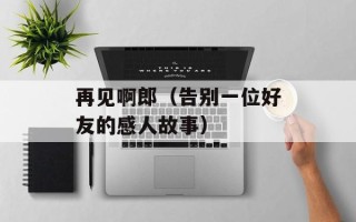 再见啊郎（告别一位好友的感人故事）