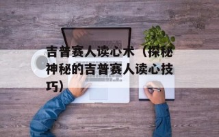 吉普赛人读心术（探秘神秘的吉普赛人读心技巧）