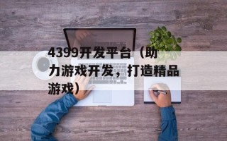 4399开发平台（助力游戏开发，打造精品游戏）