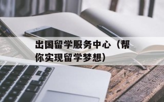 出国留学服务中心（帮你实现留学梦想）