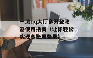 一流qq大厅多开登陆器使用指南（让你轻松实现多账号登录）