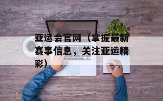 亚运会官网（掌握最新赛事信息，关注亚运精彩）