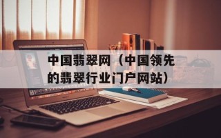 中国翡翠网（中国领先的翡翠行业门户网站）