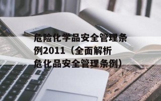 危险化学品安全管理条例2011（全面解析危化品安全管理条例）