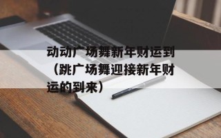 动动广场舞新年财运到（跳广场舞迎接新年财运的到来）
