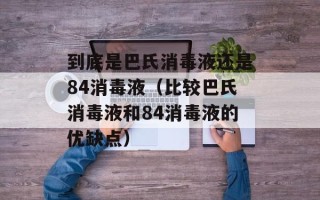 到底是巴氏消毒液还是84消毒液（比较巴氏消毒液和84消毒液的优缺点）