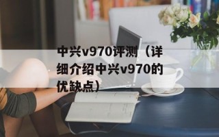 中兴v970评测（详细介绍中兴v970的优缺点）