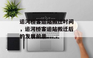 运河桥客运站搬迁时间，运河桥客运站搬迁后的发展前景