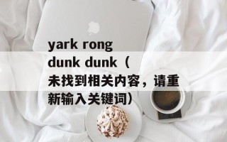 yark rong dunk dunk（未找到相关内容，请重新输入关键词）