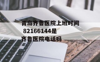 青岛齐鲁医院上班时间 82166144是齐鲁医院电话吗