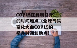 COP15在昆明召开的时间地点（全球气候变化大会COP15的举办时间和地点）