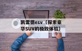凯雷德esv（探索豪华SUV的极致体验）