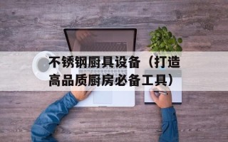 不锈钢厨具设备（打造高品质厨房必备工具）