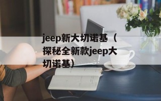 jeep新大切诺基（探秘全新款jeep大切诺基）