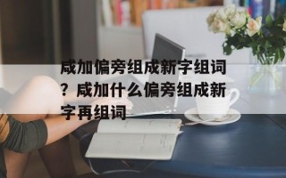 咸加偏旁组成新字组词？咸加什么偏旁组成新字再组词