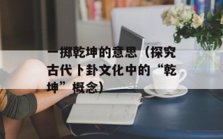 一掷乾坤的意思（探究古代卜卦文化中的“乾坤”概念）