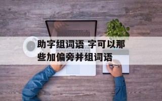 助字组词语 字可以那些加偏旁并组词语