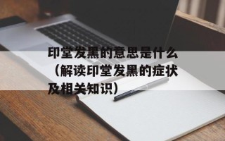 印堂发黑的意思是什么（解读印堂发黑的症状及相关知识）