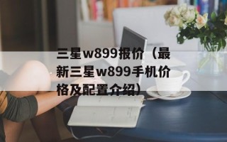 三星w899报价（最新三星w899手机价格及配置介绍）
