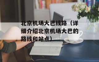 北京机场大巴线路（详细介绍北京机场大巴的路线和站点）