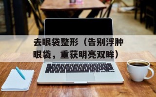 去眼袋整形（告别浮肿眼袋，重获明亮双眸）