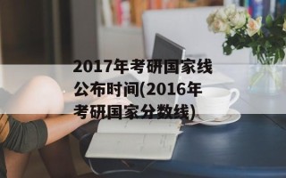 2017年考研国家线公布时间(2016年考研国家分数线)